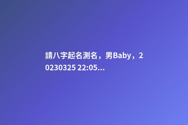 請八字起名測名，男Baby，2023.03.25 22:05的生日